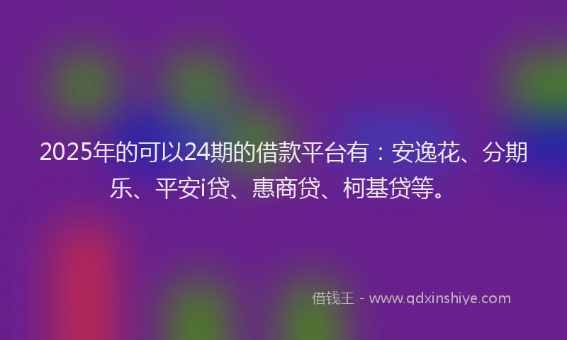 2025年的可以24期的借款平台有：安逸花、分期乐、平安i贷、惠商贷、柯基贷等。