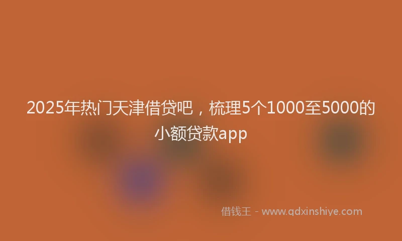2025年热门天津借贷吧，梳理5个1000至5000的小额贷款app