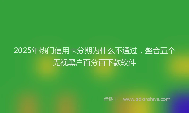 2025年热门信用卡分期为什么不通过，整合五个无视黑户百分百下款软件