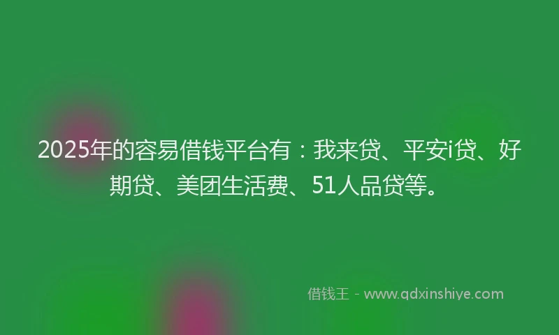 2025年的容易借钱平台有：我来贷、平安i贷、好期贷、美团生活费、51人品贷等。