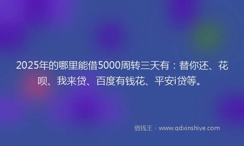 2025年的哪里能借5000周转三天有：替你还、花呗、我来贷、百度有钱花、平安i贷等。