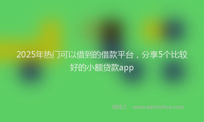 2025年热门可以借到的借款平台，分享5个比较好的小额贷款app
