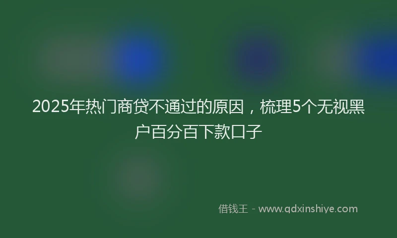 2025年热门商贷不通过的原因，梳理5个无视黑户百分百下款口子