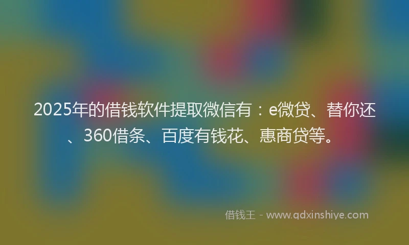 2025年的借钱软件提取微信有：e微贷、替你还、360借条、百度有钱花、惠商贷等。