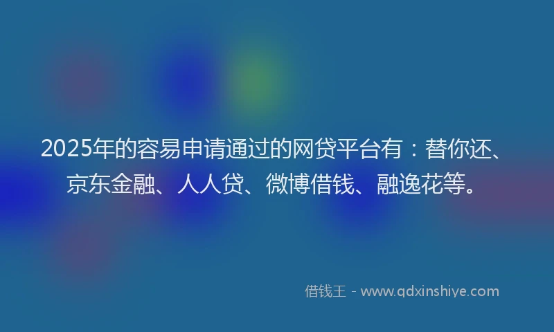2025年的容易申请通过的网贷平台有：替你还、京东金融、人人贷、微博借钱、融逸花等。