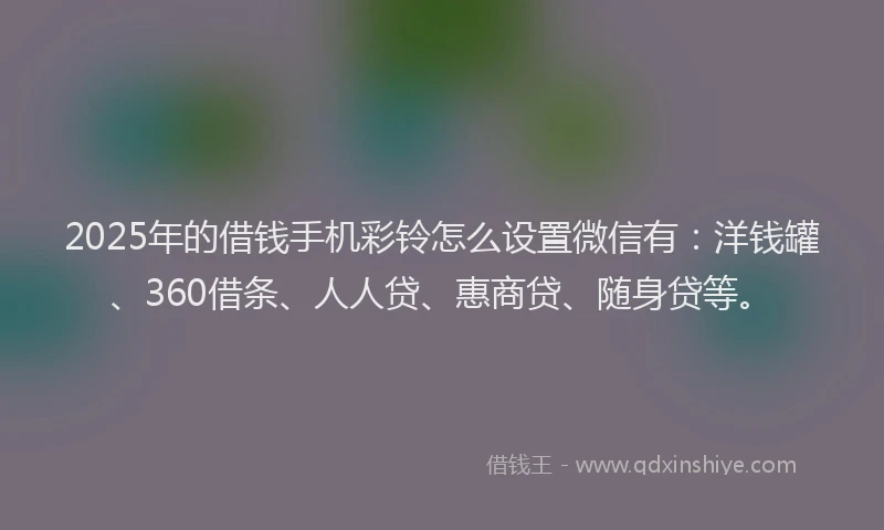 2025年的借钱手机彩铃怎么设置微信有：洋钱罐、360借条、人人贷、惠商贷、随身贷等。