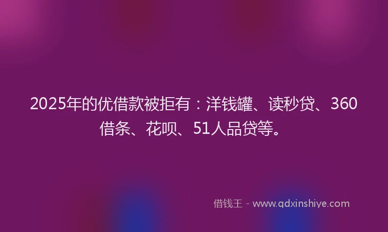 2025年的优借款被拒有：洋钱罐、读秒贷、360借条、花呗、51人品贷等。