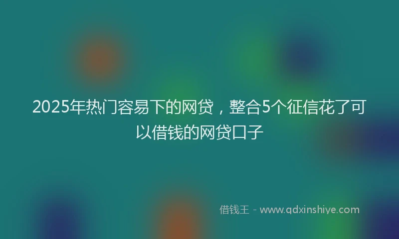 2025年热门容易下的网贷，整合5个征信花了可以借钱的网贷口子