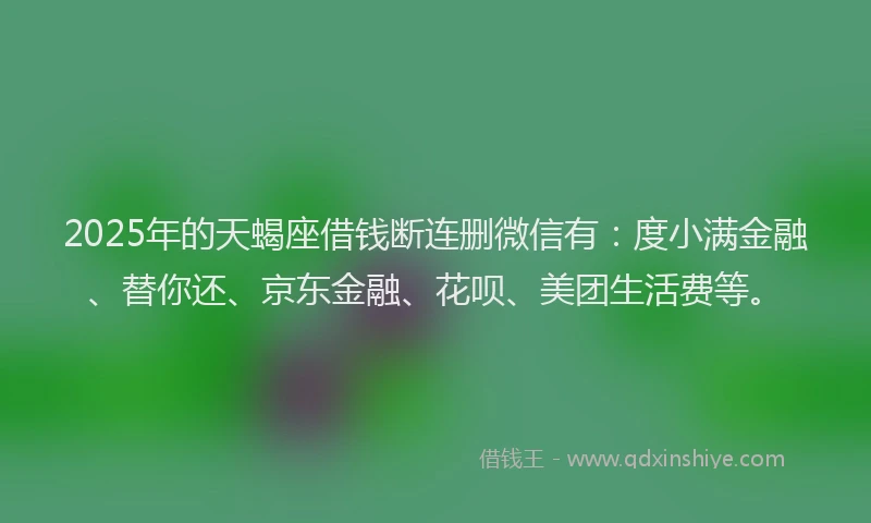 2025年的天蝎座借钱断连删微信有：度小满金融、替你还、京东金融、花呗、美团生活费等。