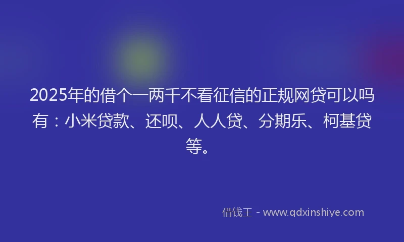 2025年的借个一两千不看征信的正规网贷可以吗有：小米贷款、还呗、人人贷、分期乐、柯基贷等。