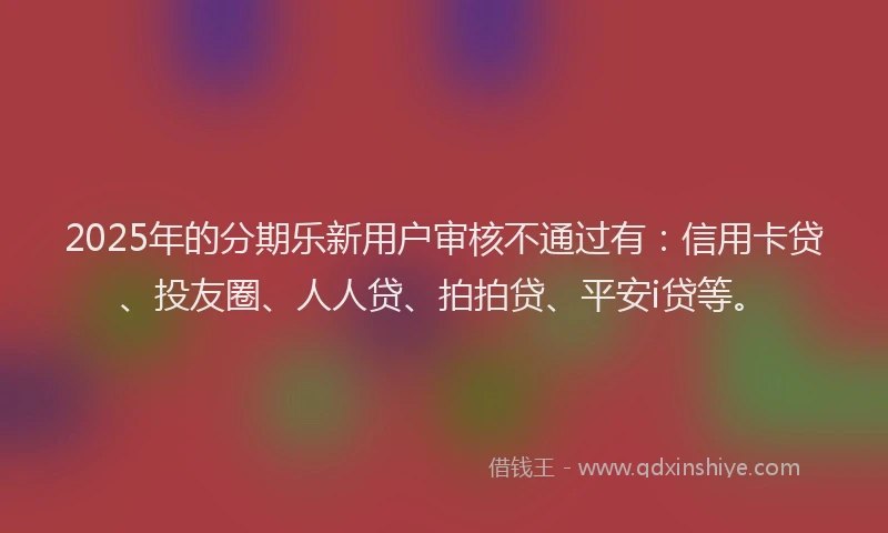 2025年的分期乐新用户审核不通过有：信用卡贷、投友圈、人人贷、拍拍贷、平安i贷等。