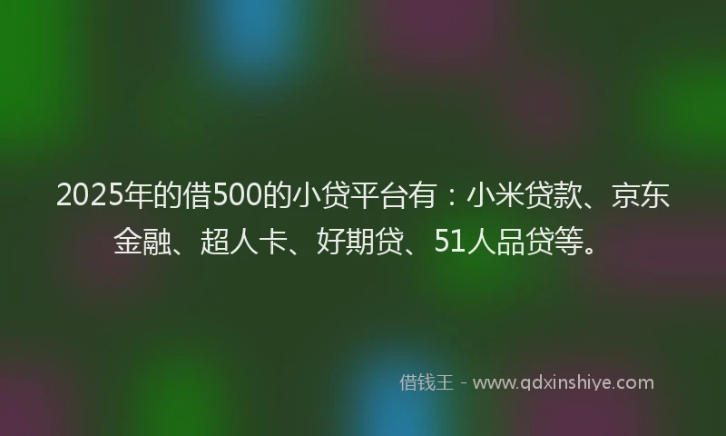 2025年的借500的小贷平台有：小米贷款、京东金融、超人卡、好期贷、51人品贷等。