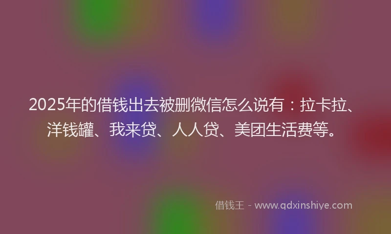 2025年的借钱出去被删微信怎么说有：拉卡拉、洋钱罐、我来贷、人人贷、美团生活费等。