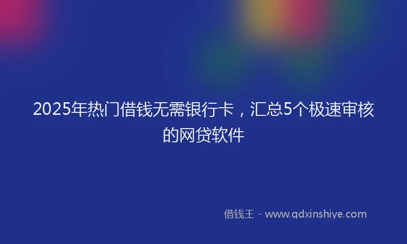 2025年热门借钱无需银行卡，汇总5个极速审核的网贷软件