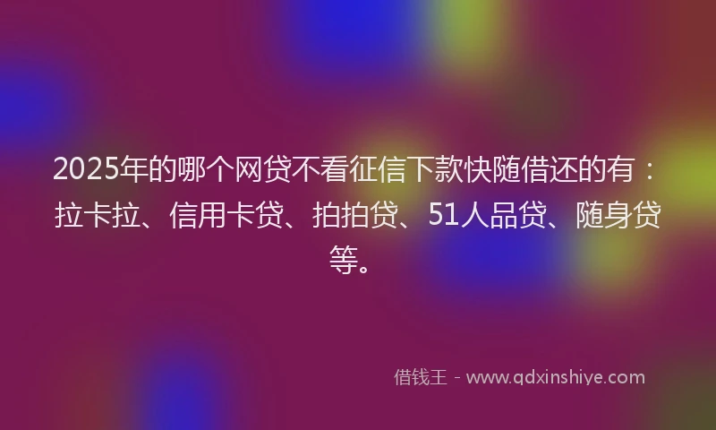 2025年的哪个网贷不看征信下款快随借还的有：拉卡拉、信用卡贷、拍拍贷、51人品贷、随身贷等。