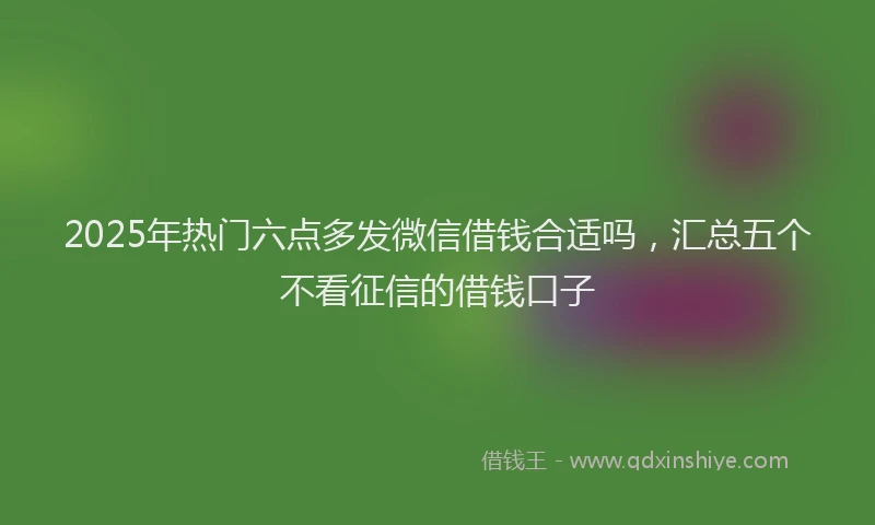 2025年热门六点多发微信借钱合适吗，汇总五个不看征信的借钱口子