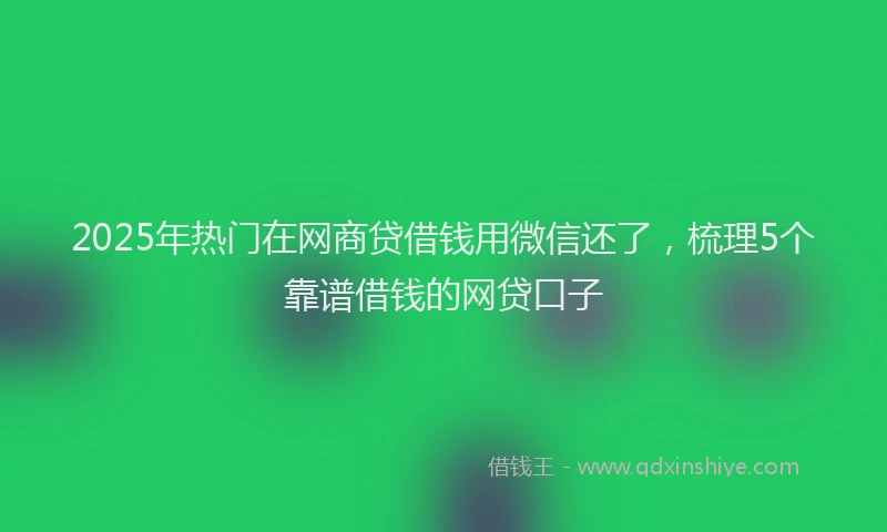2025年热门在网商贷借钱用微信还了，梳理5个靠谱借钱的网贷口子