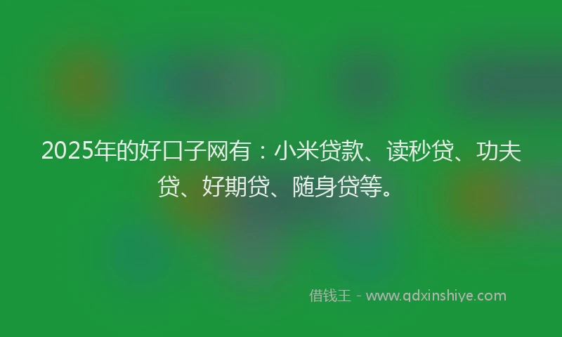 2025年的好口子网有：小米贷款、读秒贷、功夫贷、好期贷、随身贷等。