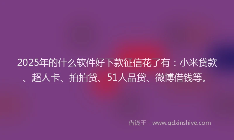 2025年的什么软件好下款征信花了有：小米贷款、超人卡、拍拍贷、51人品贷、微博借钱等。