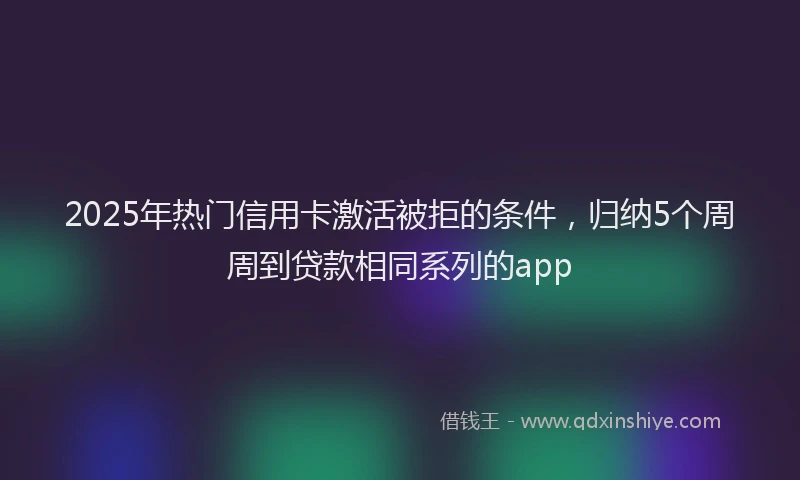 2025年热门信用卡激活被拒的条件，归纳5个周周到贷款相同系列的app