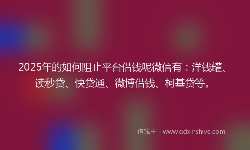 2025年的如何阻止平台借钱呢微信有：洋钱罐、读秒贷、快贷通、微博借钱、柯基贷等。