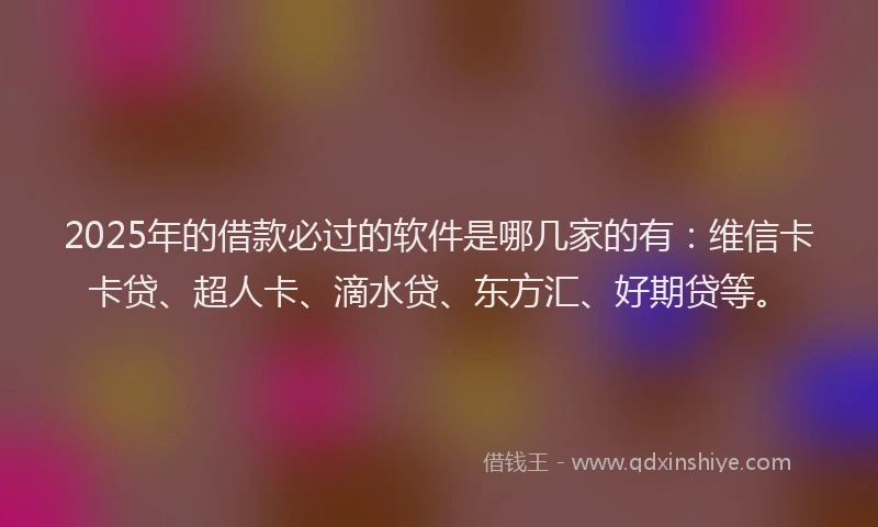 2025年的借款必过的软件是哪几家的有：维信卡卡贷、超人卡、滴水贷、东方汇、好期贷等。