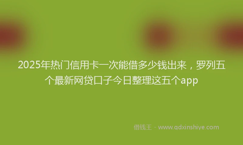 2025年热门信用卡一次能借多少钱出来，罗列五个最新网贷口子今日整理这五个app