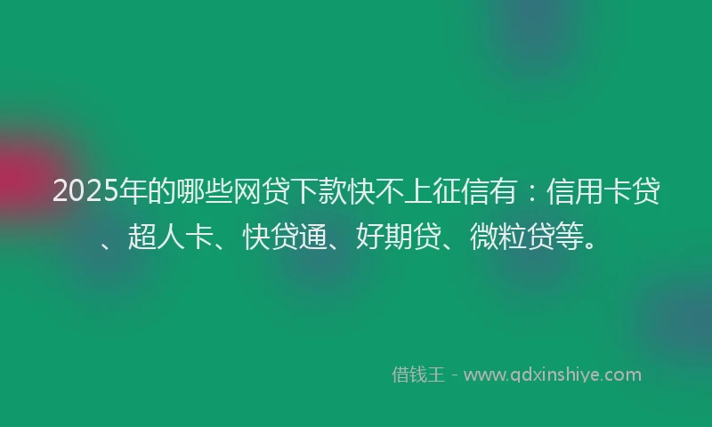 2025年的哪些网贷下款快不上征信有：信用卡贷、超人卡、快贷通、好期贷、微粒贷等。