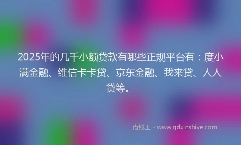 2025年的几千小额贷款有哪些正规平台有：度小满金融、维信卡卡贷、京东金融、我来贷、人人贷等。