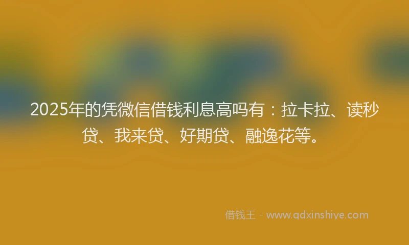 2025年的凭微信借钱利息高吗有：拉卡拉、读秒贷、我来贷、好期贷、融逸花等。