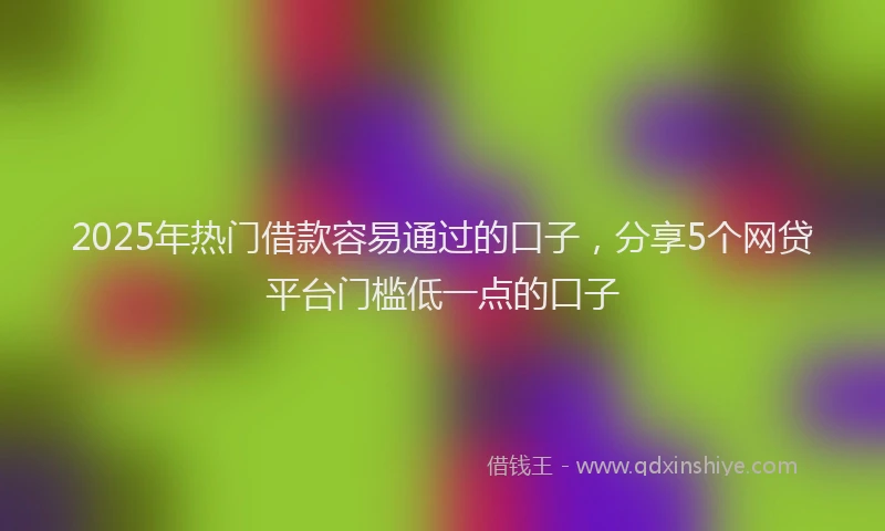 2025年热门借款容易通过的口子，分享5个网贷平台门槛低一点的口子