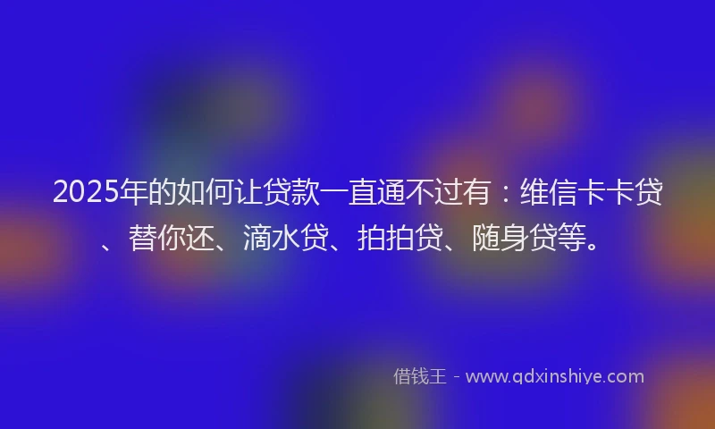 2025年的如何让贷款一直通不过有：维信卡卡贷、替你还、滴水贷、拍拍贷、随身贷等。