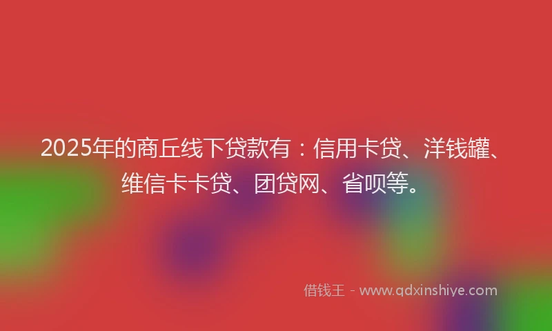2025年的商丘线下贷款有：信用卡贷、洋钱罐、维信卡卡贷、团贷网、省呗等。