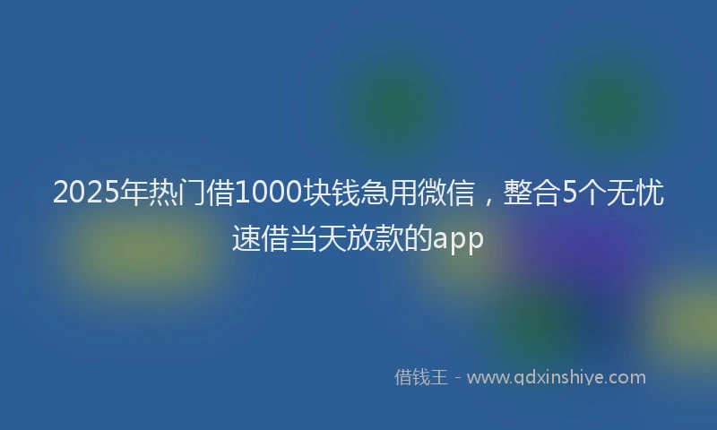 2025年热门借1000块钱急用微信，整合5个无忧速借当天放款的app