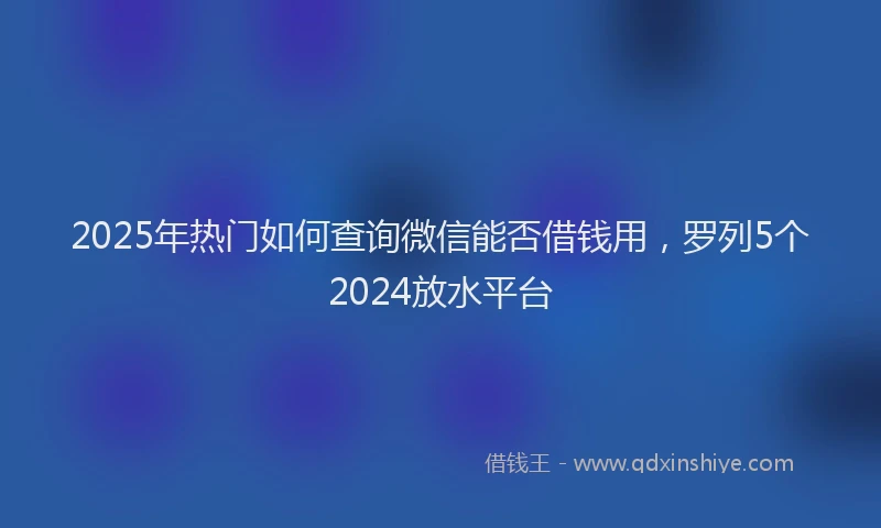 2025年热门如何查询微信能否借钱用，罗列5个2024放水平台