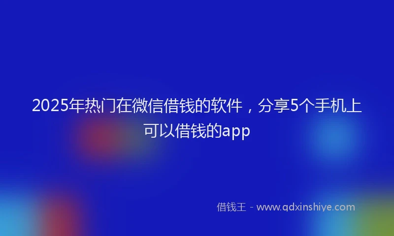 2025年热门在微信借钱的软件，分享5个手机上可以借钱的app