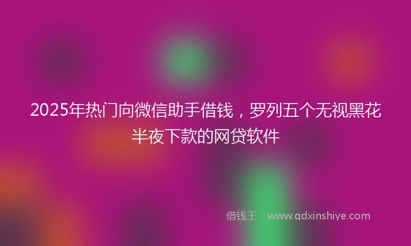 2025年热门向微信助手借钱，罗列五个无视黑花半夜下款的网贷软件