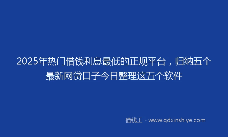 2025年热门借钱利息最低的正规平台，归纳五个最新网贷口子今日整理这五个软件
