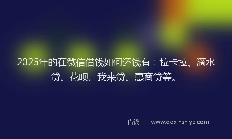2025年的在微信借钱如何还钱有：拉卡拉、滴水贷、花呗、我来贷、惠商贷等。