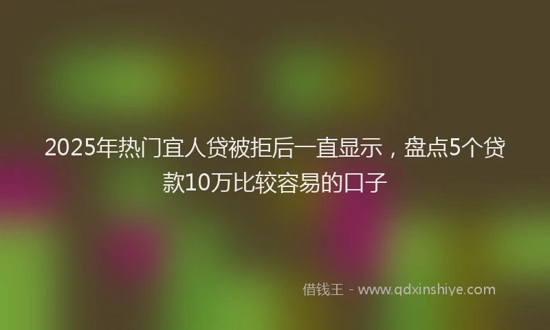 2025年热门宜人贷被拒后一直显示，盘点5个贷款10万比较容易的口子