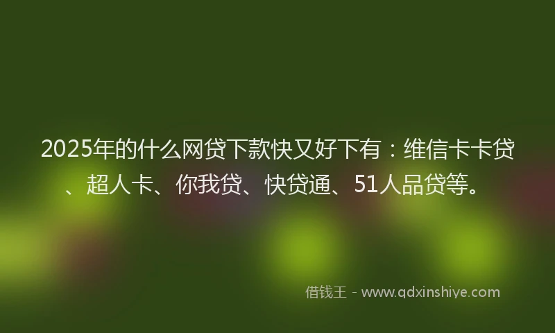 2025年的什么网贷下款快又好下有：维信卡卡贷、超人卡、你我贷、快贷通、51人品贷等。