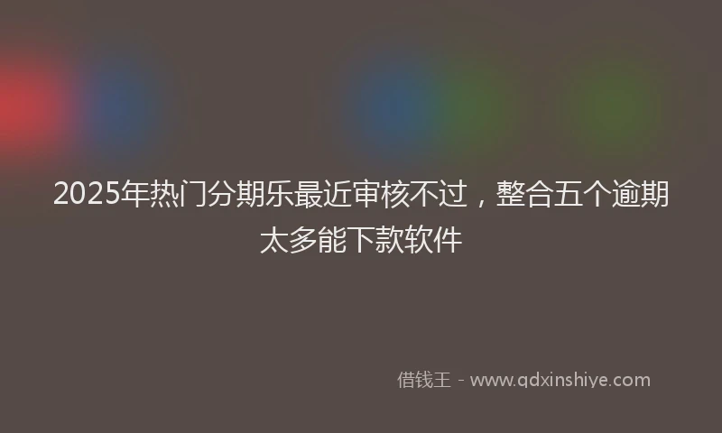2025年热门分期乐最近审核不过，整合五个逾期太多能下款软件