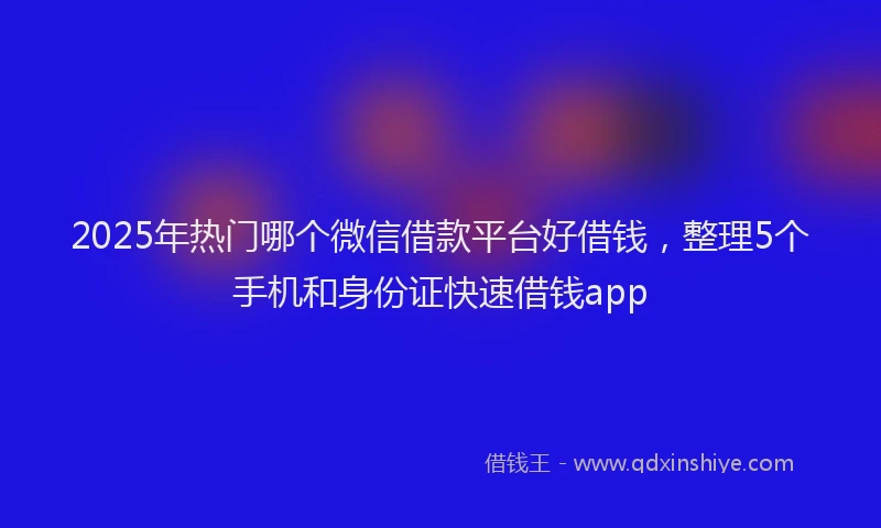 2025年热门哪个微信借款平台好借钱，整理5个手机和身份证快速借钱app
