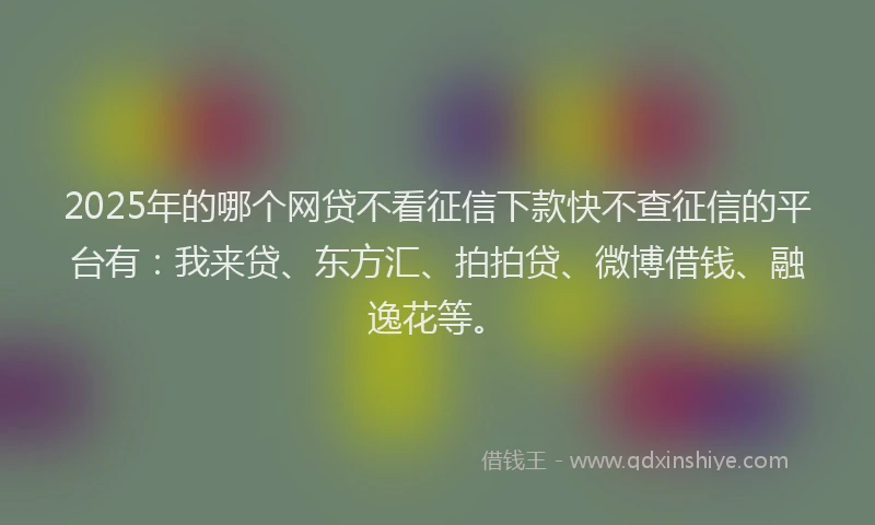 2025年的哪个网贷不看征信下款快不查征信的平台有：我来贷、东方汇、拍拍贷、微博借钱、融逸花等。