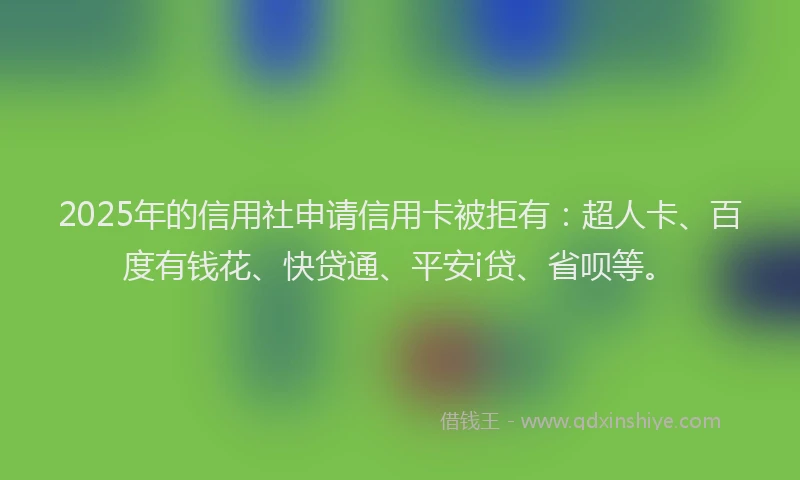 2025年的信用社申请信用卡被拒有：超人卡、百度有钱花、快贷通、平安i贷、省呗等。