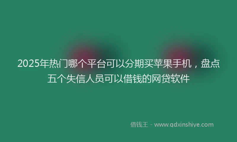2025年热门哪个平台可以分期买苹果手机，盘点五个失信人员可以借钱的网贷软件