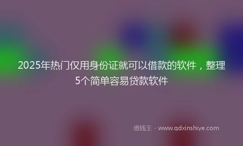 2025年热门仅用身份证就可以借款的软件，整理5个简单容易贷款软件