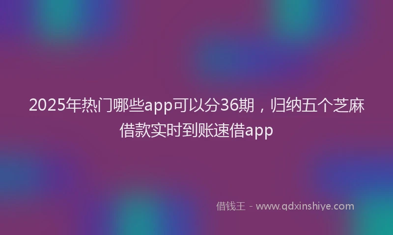 2025年热门哪些app可以分36期，归纳五个芝麻借款实时到账速借app