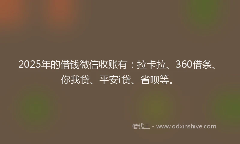 2025年的借钱微信收账有：拉卡拉、360借条、你我贷、平安i贷、省呗等。