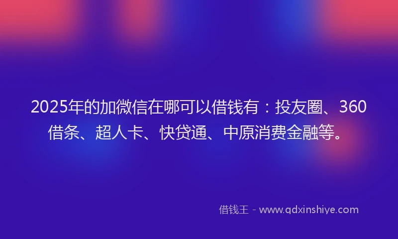 2025年的加微信在哪可以借钱有：投友圈、360借条、超人卡、快贷通、中原消费金融等。